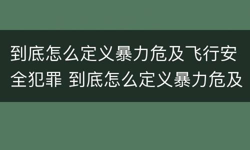 到底怎么定义暴力危及飞行安全犯罪 到底怎么定义暴力危及飞行安全犯罪呢