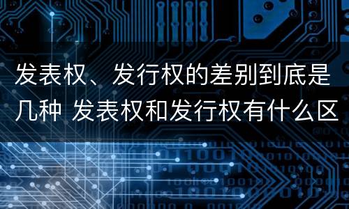 发表权、发行权的差别到底是几种 发表权和发行权有什么区别