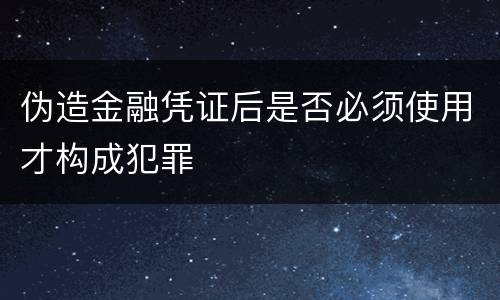 伪造金融凭证后是否必须使用才构成犯罪