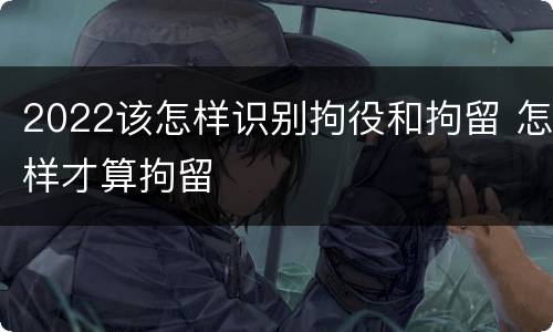 2022该怎样识别拘役和拘留 怎样才算拘留