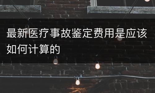最新医疗事故鉴定费用是应该如何计算的