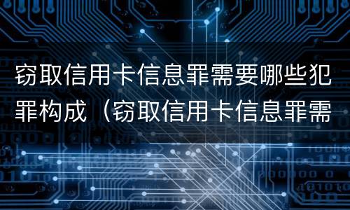 窃取信用卡信息罪需要哪些犯罪构成（窃取信用卡信息罪需要哪些犯罪构成要件）
