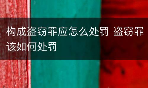 构成盗窃罪应怎么处罚 盗窃罪该如何处罚
