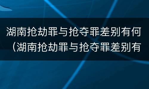 湖南抢劫罪与抢夺罪差别有何（湖南抢劫罪与抢夺罪差别有何不同）