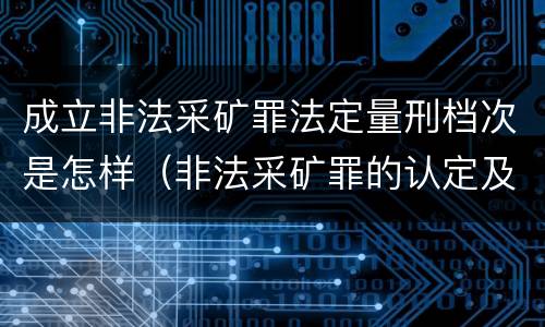 成立非法采矿罪法定量刑档次是怎样（非法采矿罪的认定及量刑标准）