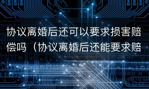 协议离婚后还可以要求损害赔偿吗（协议离婚后还能要求赔偿吗）