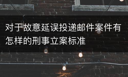 对于故意延误投递邮件案件有怎样的刑事立案标准