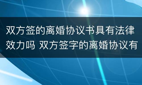 双方签的离婚协议书具有法律效力吗 双方签字的离婚协议有法律效力吗