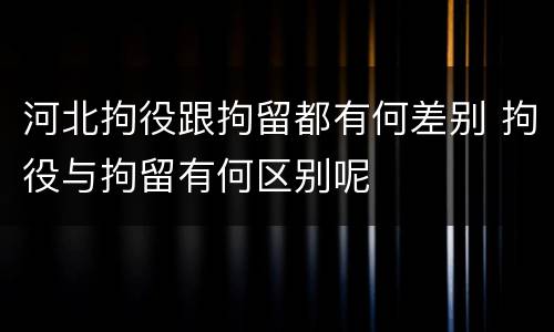 河北拘役跟拘留都有何差别 拘役与拘留有何区别呢