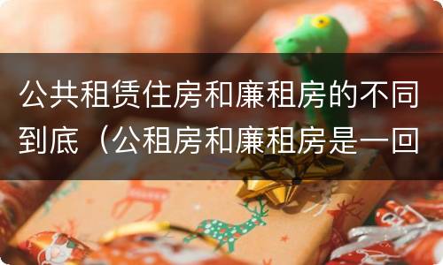 公共租赁住房和廉租房的不同到底（公租房和廉租房是一回事吗?）