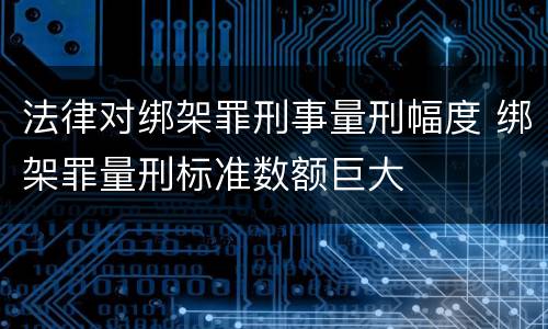 法律对绑架罪刑事量刑幅度 绑架罪量刑标准数额巨大