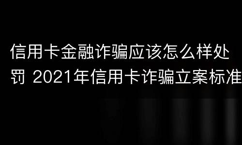 信用卡金融诈骗应该怎么样处罚 2021年信用卡诈骗立案标准