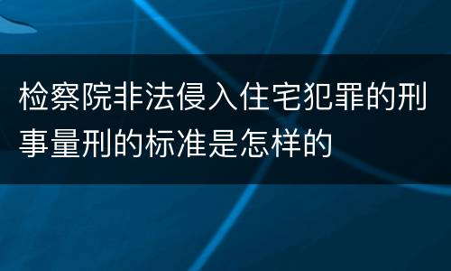 检察院非法侵入住宅犯罪的刑事量刑的标准是怎样的
