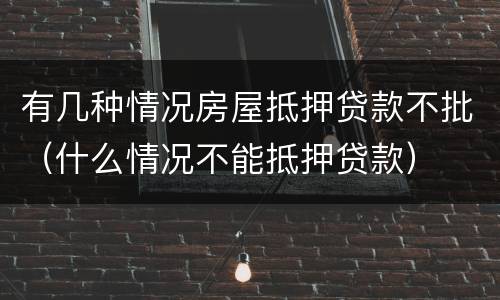 有几种情况房屋抵押贷款不批（什么情况不能抵押贷款）