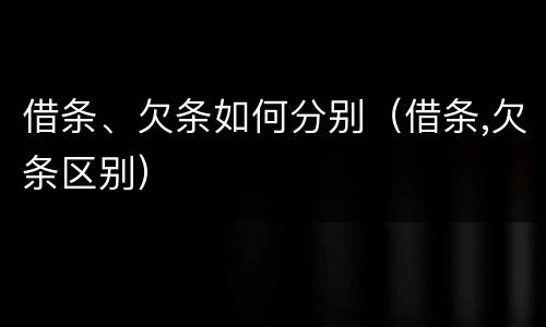 借条、欠条如何分别（借条,欠条区别）
