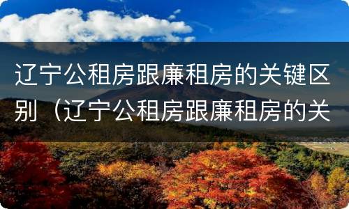 辽宁公租房跟廉租房的关键区别（辽宁公租房跟廉租房的关键区别在哪）