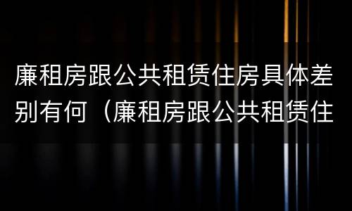 廉租房跟公共租赁住房具体差别有何（廉租房跟公共租赁住房具体差别有何不同）