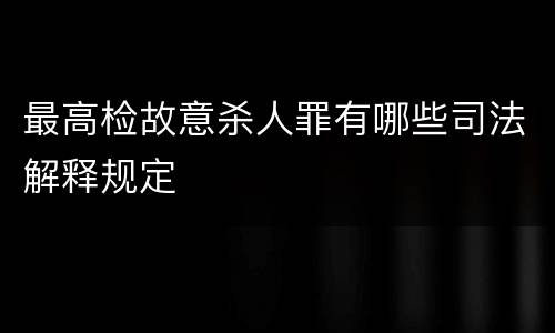 最高检故意杀人罪有哪些司法解释规定