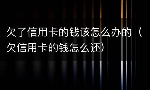 欠了信用卡的钱该怎么办的（欠信用卡的钱怎么还）