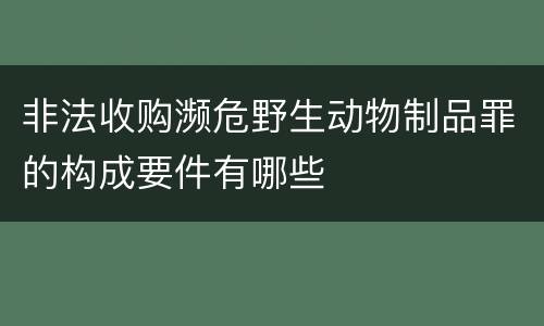 非法收购濒危野生动物制品罪的构成要件有哪些