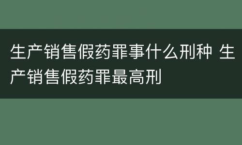 生产销售假药罪事什么刑种 生产销售假药罪最高刑