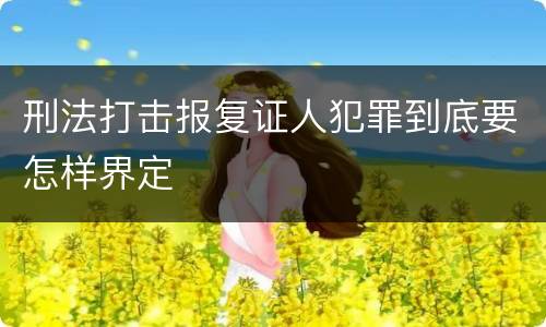 刑法打击报复证人犯罪到底要怎样界定