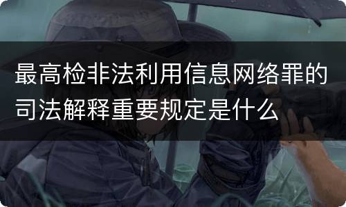 最高检非法利用信息网络罪的司法解释重要规定是什么