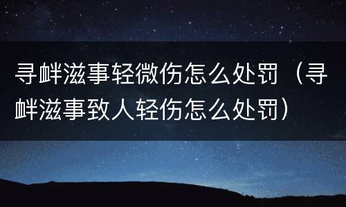 寻衅滋事轻微伤怎么处罚（寻衅滋事致人轻伤怎么处罚）