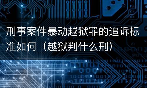 刑事案件暴动越狱罪的追诉标准如何（越狱判什么刑）