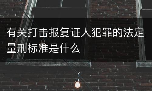 有关打击报复证人犯罪的法定量刑标准是什么