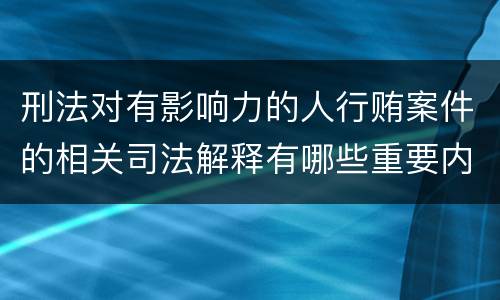 刑法对有影响力的人行贿案件的相关司法解释有哪些重要内容