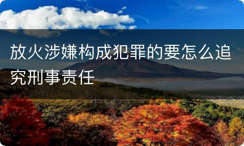 放火涉嫌构成犯罪的要怎么追究刑事责任