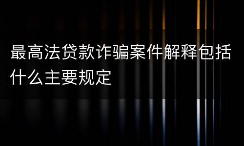 最高法贷款诈骗案件解释包括什么主要规定