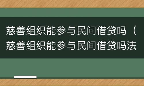 慈善组织能参与民间借贷吗（慈善组织能参与民间借贷吗法律）