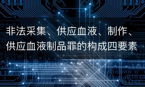 非法采集、供应血液、制作、供应血液制品罪的构成四要素