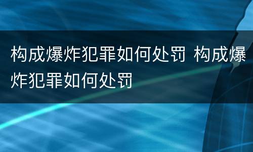 构成爆炸犯罪如何处罚 构成爆炸犯罪如何处罚