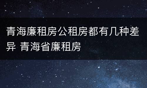 青海廉租房公租房都有几种差异 青海省廉租房