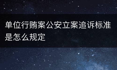 单位行贿案公安立案追诉标准是怎么规定