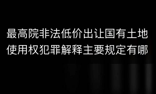 最高院非法低价出让国有土地使用权犯罪解释主要规定有哪些