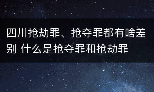四川抢劫罪、抢夺罪都有啥差别 什么是抢夺罪和抢劫罪