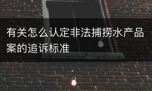 有关怎么认定非法捕捞水产品案的追诉标准