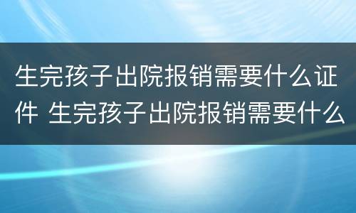 生完孩子出院报销需要什么证件 生完孩子出院报销需要什么证件材料