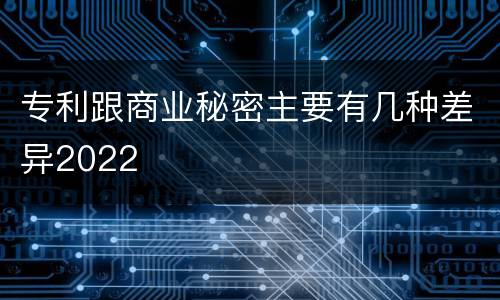 专利跟商业秘密主要有几种差异2022