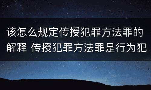 该怎么规定传授犯罪方法罪的解释 传授犯罪方法罪是行为犯吗
