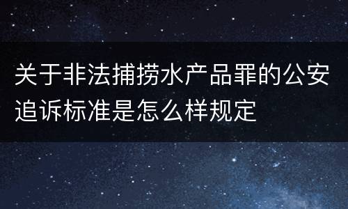 关于非法捕捞水产品罪的公安追诉标准是怎么样规定