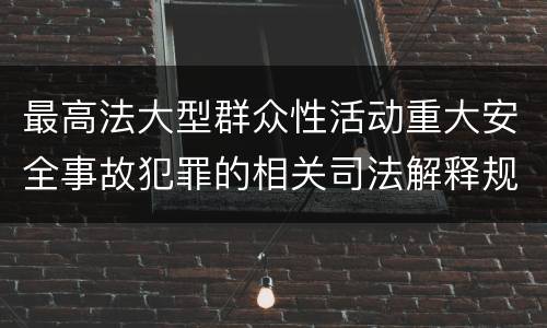 最高法大型群众性活动重大安全事故犯罪的相关司法解释规定有什么主要内容