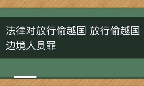 法律对放行偷越国 放行偷越国边境人员罪
