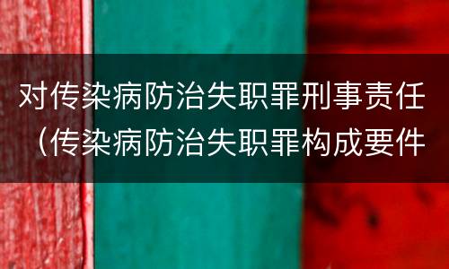 对传染病防治失职罪刑事责任（传染病防治失职罪构成要件）