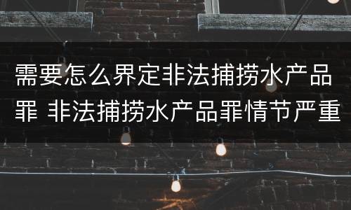 需要怎么界定非法捕捞水产品罪 非法捕捞水产品罪情节严重标准
