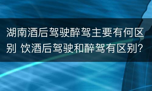 湖南酒后驾驶醉驾主要有何区别 饮酒后驾驶和醉驾有区别?